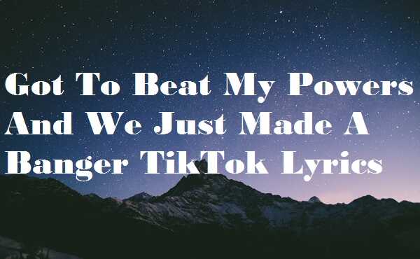 Got To Beat My Powers And We Just Made A Banger TikTok Lyrics