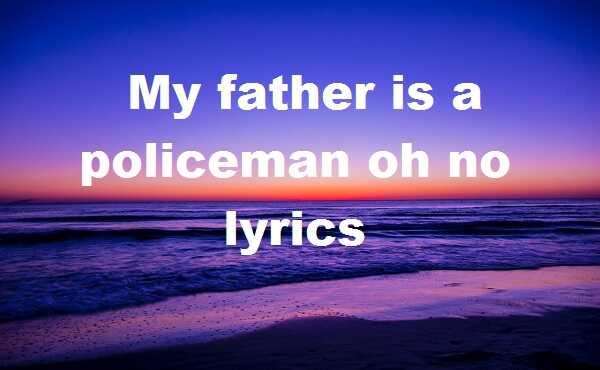 My father is a policeman oh no lyrics