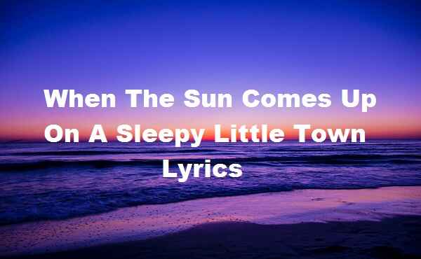 When The Sun Comes Up On A Sleepy Little Town Lyrics