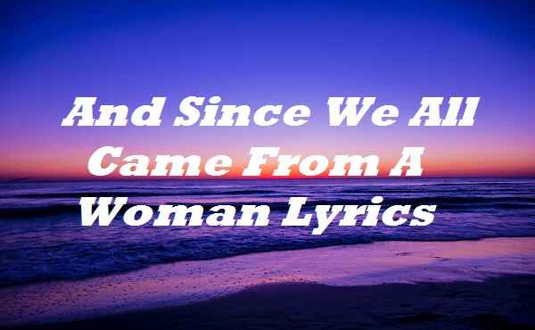 And Since We All Came From A Woman Lyrics