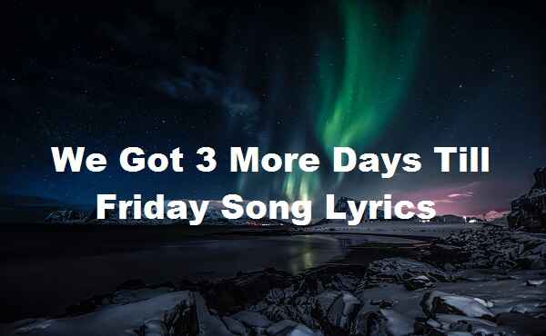 We Got 3 More Days Till Friday Song Lyrics - Song Lyrics Place