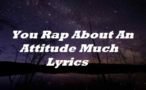 You Rap About An Attitude Much Lyrics