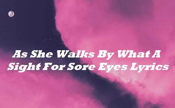 As She Walks By What A Sight For Sore Eyes Lyrics