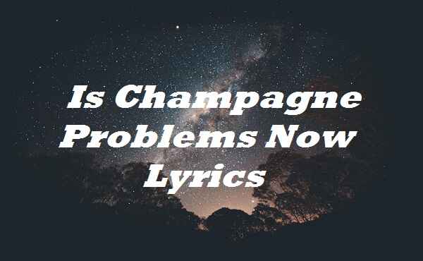 Is Champagne Problems Now Lyrics