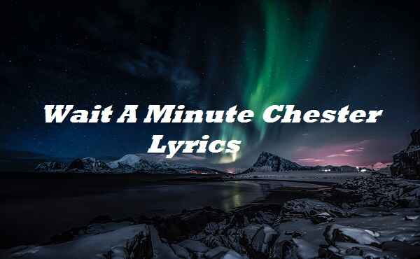 Wait A Minute Chester Lyrics