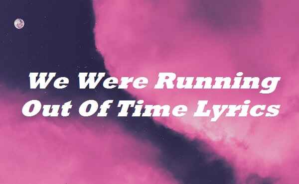 We Were Running Out Of Time Lyrics