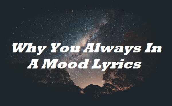 Why You Always In A Mood Lyrics