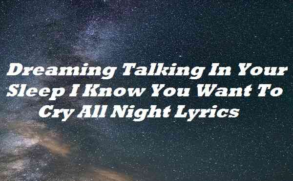 Dreaming Talking In Your Sleep I Know You Want To Cry All Night Lyrics