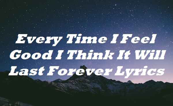 Every Time I Feel Good I Think It Will Last Forever Lyrics