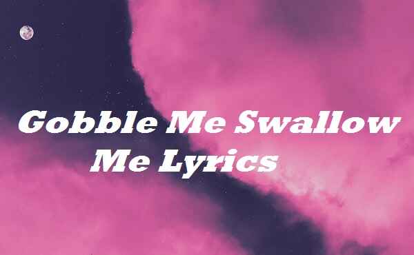 Gobble Me Swallow Me Lyrics