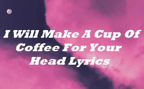 I Will Make A Cup Of Coffee For Your Head Lyrics Songlyricsplace