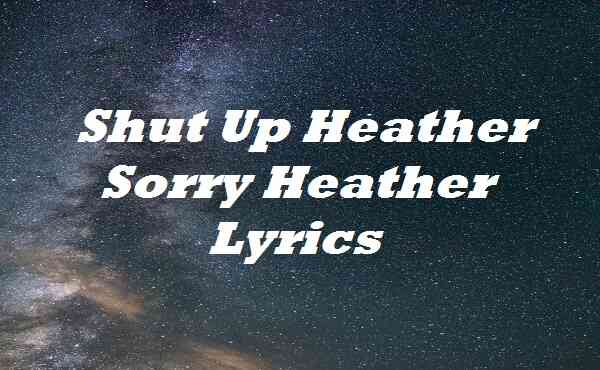 Shut Up Heather Sorry Heather Lyrics