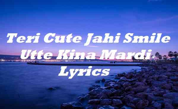 Teri Cute Jahi Smile Utte Kina Mardi Lyrics