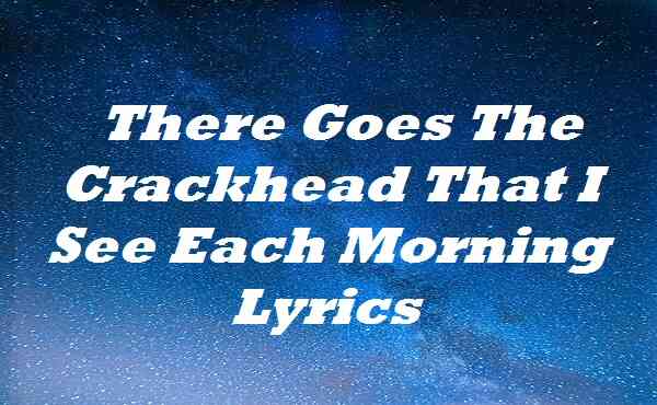 There Goes The Crackhead That I See Each Morning Lyrics