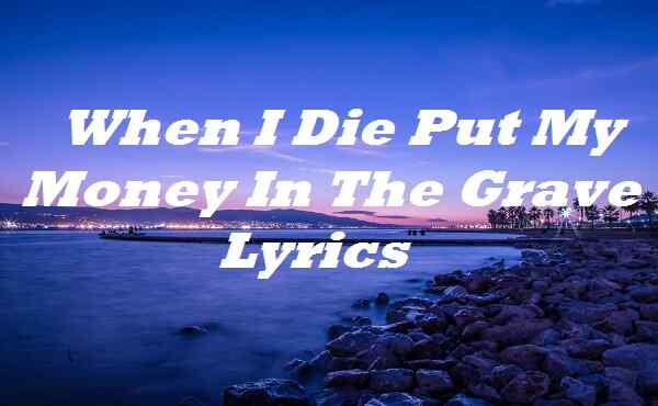 When I Die Put My Money In The Grave Lyrics
