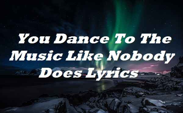 You Dance To The Music Like Nobody Does Lyrics