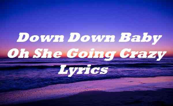 Down Down Baby Oh She Going Crazy Lyrics Songlyricsplace