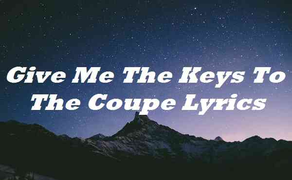 Give Me The Keys To The Coupe Lyrics