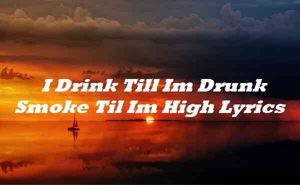 I Drink Till Im Drunk Smoke Til Im High Lyrics