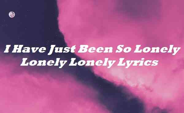 I Have Just Been So Lonely Lonely Lonely Lyrics