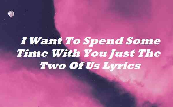 I Want To Spend Some Time With You Just The Two Of Us Lyrics