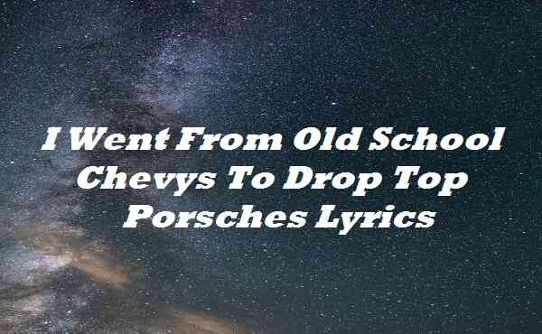I Went From Old School Chevys To Drop Top Porsches Lyrics
