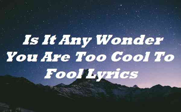 Is It Any Wonder You Are Too Cool To Fool Lyrics