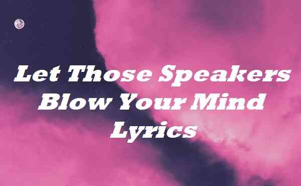 Let Those Speakers Blow Your Mind Lyrics