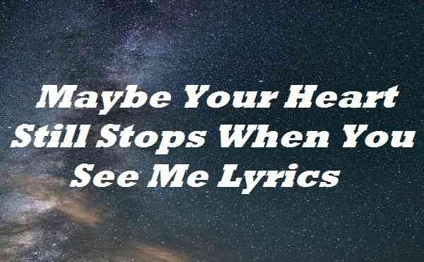Maybe Your Heart Still Stops When You See Me Lyrics
