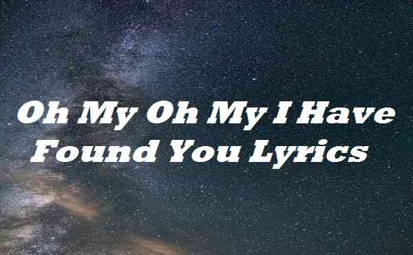 Oh My Oh My I Have Found You Lyrics