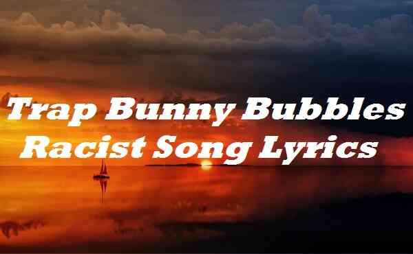 Trap Bunny Bubbles Racist Song Lyricsv