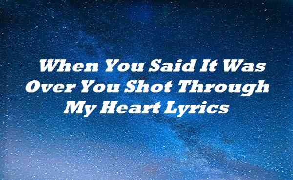When You Said It Was Over You Shot Through My Heart Lyrics