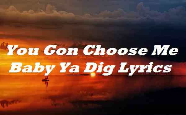 You Gon Choose Me Baby Ya Dig Lyrics