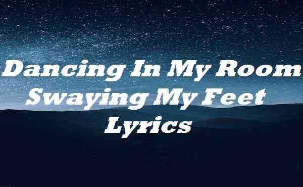 Dancing In My Room Swaying My Feet Lyrics