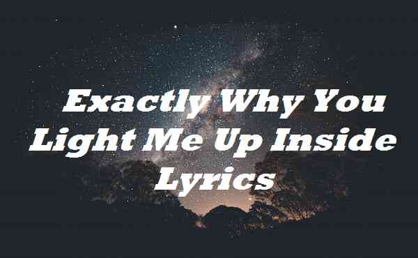 Exactly Why You Light Me Up Inside Lyrics