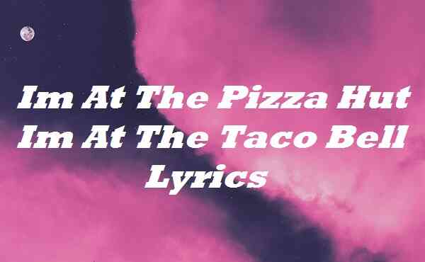 Im At The Pizza Hut Im At The Taco Bell Lyrics