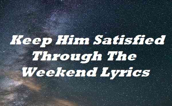 Keep Him Satisfied Through The Weekend Lyrics