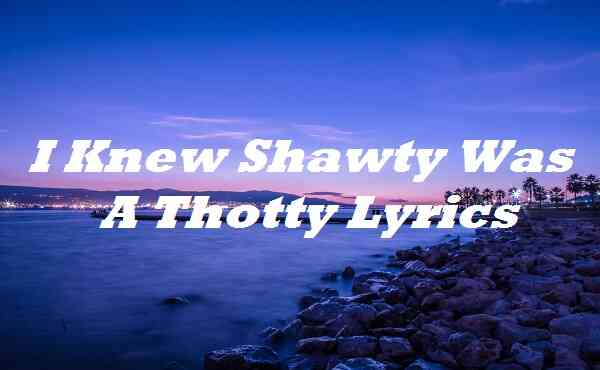 I Knew Shawty Was A Thotty Lyrics