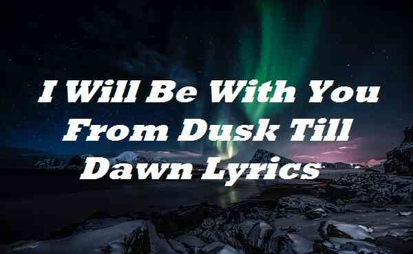 I Will Be With You From Dusk Till Dawn Lyrics