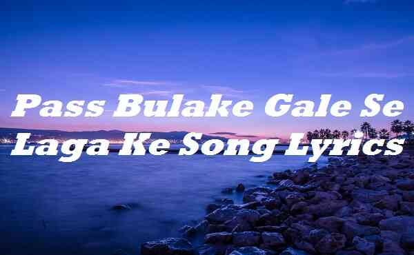 Pass Bulake Gale Se Laga Ke Song Lyrics