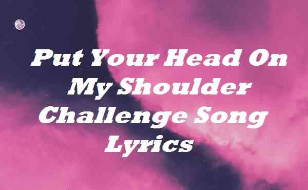Put Your Head On My Shoulder Challenge Song Lyrics