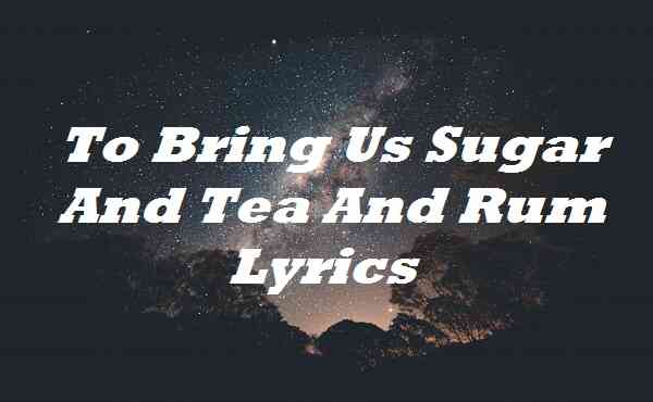 To Bring Us Sugar And Tea And Rum Lyrics