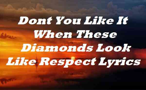 Dont You Like It When These Diamonds Look Like Respect Lyrics