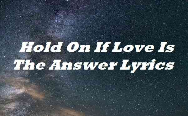 Hold On If Love Is The Answer Lyrics