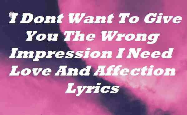 I Dont Want To Give You The Wrong Impression I Need Love And Affection Lyrics
