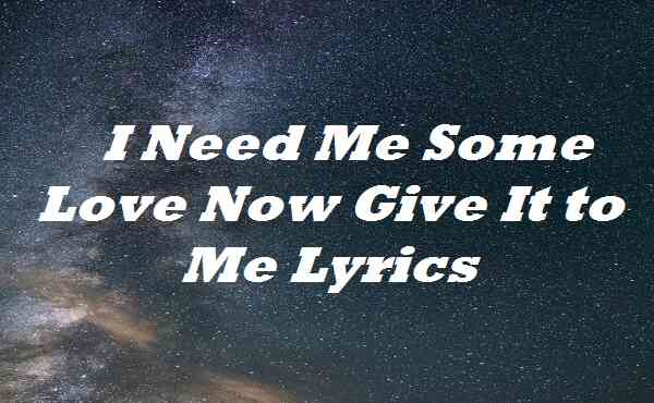 I Need Me Some Love Now Give It to Me Lyrics