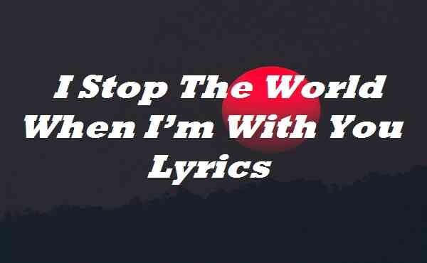 I Stop The World When I’m With You Lyrics