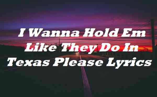 I Wanna Hold Em Like They Do In Texas Please Lyrics