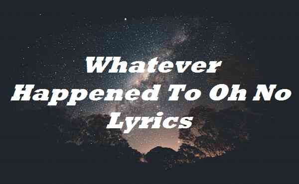 Whatever Happened To Oh No Lyrics