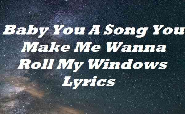 Baby You A Song You Make Me Wanna Roll My Windows Lyrics